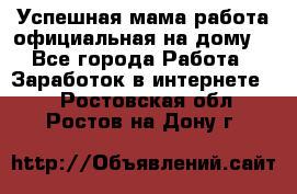 Успешная мама(работа официальная на дому) - Все города Работа » Заработок в интернете   . Ростовская обл.,Ростов-на-Дону г.